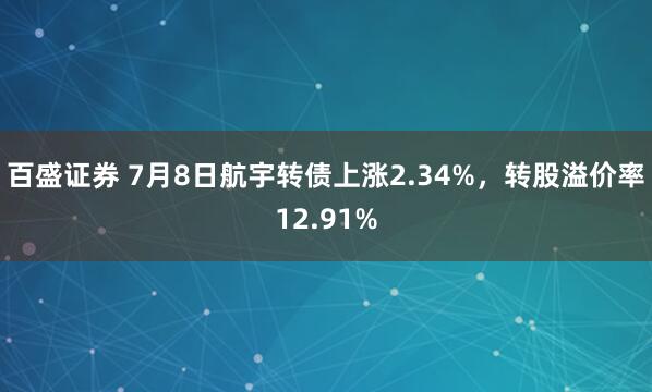百盛证券 7月8日航宇转债上涨2.34%,转股溢价率12.91%