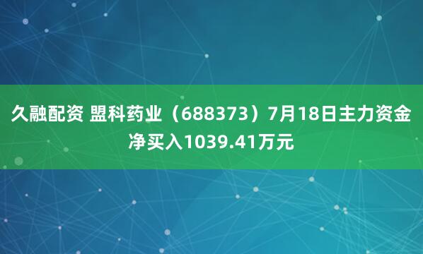 久融配资 盟科药业（688373）7月18日主力资金净买入1039.41万元