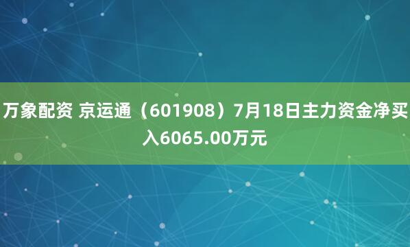 万象配资 京运通（601908）7月18日主力资金净买入6065.00万元