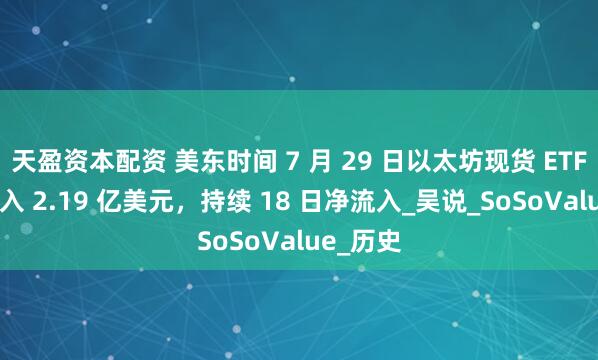 天盈资本配资 美东时间 7 月 29 日以太坊现货 ETF 总净流入 2.19 亿美元,持续 18 日净流入_吴说_SoSoValue_历史