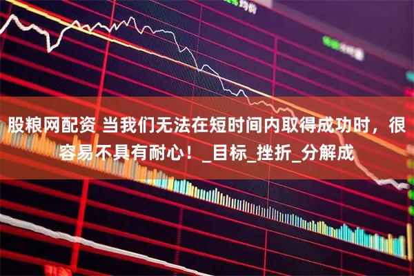股粮网配资 当我们无法在短时间内取得成功时,很容易不具有耐心!_目标_挫折_分解成