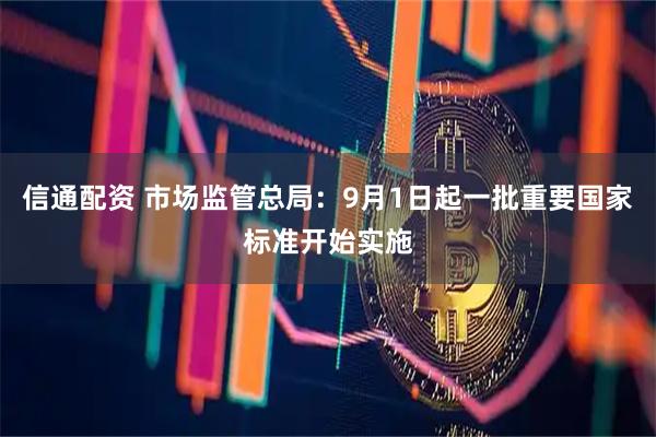 信通配资 市场监管总局：9月1日起一批重要国家标准开始实施