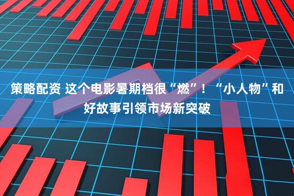 策略配资 这个电影暑期档很“燃”！“小人物”和好故事引领市场新突破