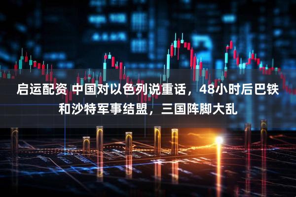 启运配资 中国对以色列说重话，48小时后巴铁和沙特军事结盟，三国阵脚大乱