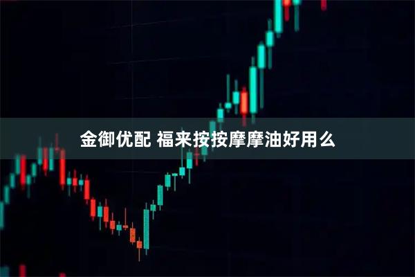 金御优配 福来按按摩摩油好用么