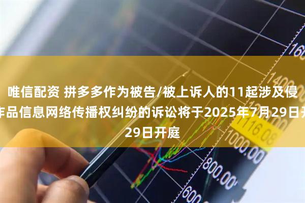 唯信配资 拼多多作为被告/被上诉人的11起涉及侵害作品信息网络传播权纠纷的诉讼将于2025年7月29日开庭