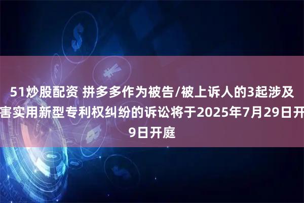 51炒股配资 拼多多作为被告/被上诉人的3起涉及侵害实用新型专利权纠纷的诉讼将于2025年7月29日开庭