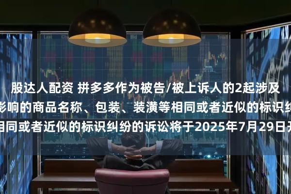 股达人配资 拼多多作为被告/被上诉人的2起涉及擅自使用与他人有一定影响的商品名称、包装、装潢等相同或者近似的标识纠纷的诉讼将于2025年7月29日开庭