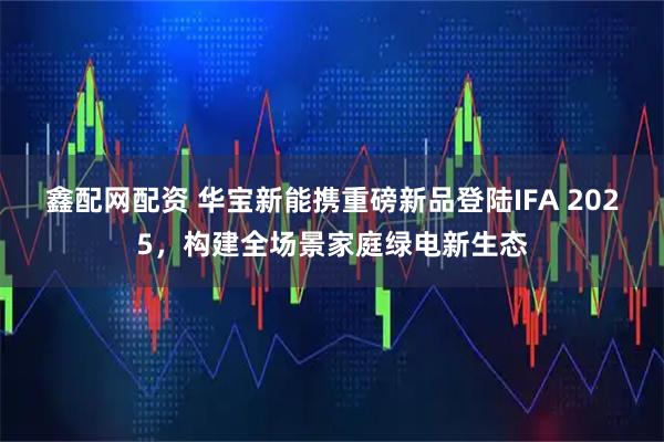 鑫配网配资 华宝新能携重磅新品登陆IFA 2025，构建全场景家庭绿电新生态