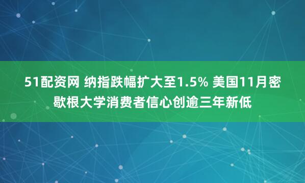 51配资网 纳指跌幅扩大至1.5% 美国11月密歇根大学消费者信心创逾三年新低