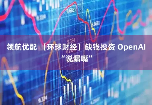 领航优配 【环球财经】缺钱投资 OpenAI“说漏嘴”