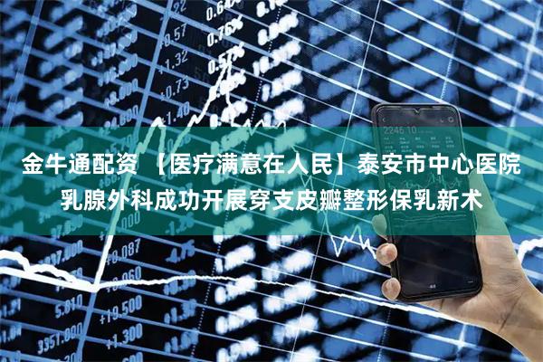 金牛通配资 【医疗满意在人民】泰安市中心医院乳腺外科成功开展穿支皮瓣整形保乳新术