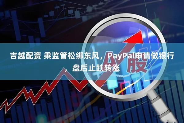 吉越配资 乘监管松绑东风,PayPal申请做银行,盘后止跌转涨
