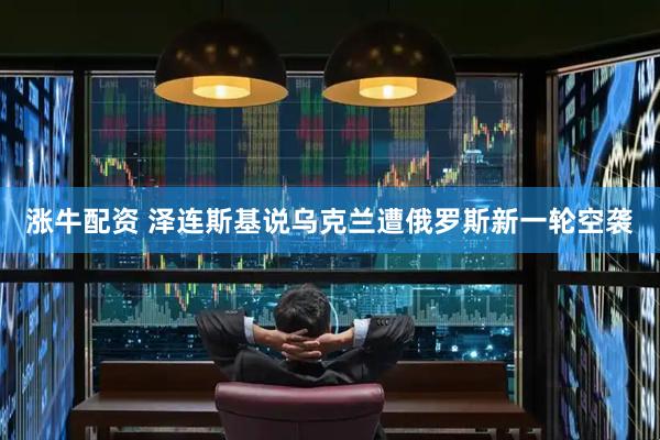 涨牛配资 泽连斯基说乌克兰遭俄罗斯新一轮空袭