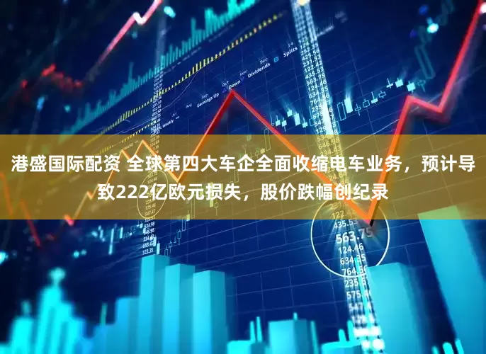港盛国际配资 全球第四大车企全面收缩电车业务，预计导致222亿欧元损失，股价跌幅创纪录