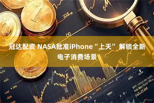 冠达配资 NASA批准iPhone“上天” 解锁全新电子消费场景