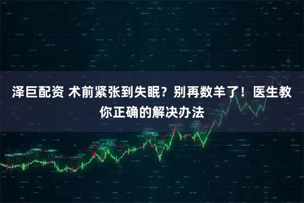 泽巨配资 术前紧张到失眠？别再数羊了！医生教你正确的解决办法