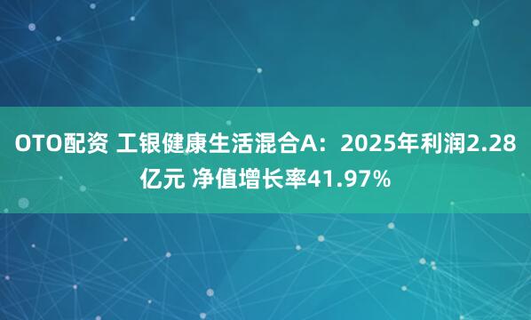 OTO配资 工银健康生活混合A：2025年利润2.28亿元 净值增长率41.97%