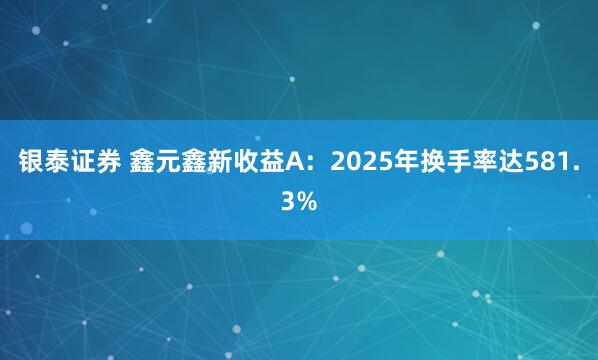 银泰证券 鑫元鑫新收益A：2025年换手率达581.3%