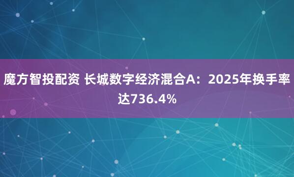 魔方智投配资 长城数字经济混合A：2025年换手率达736.4%
