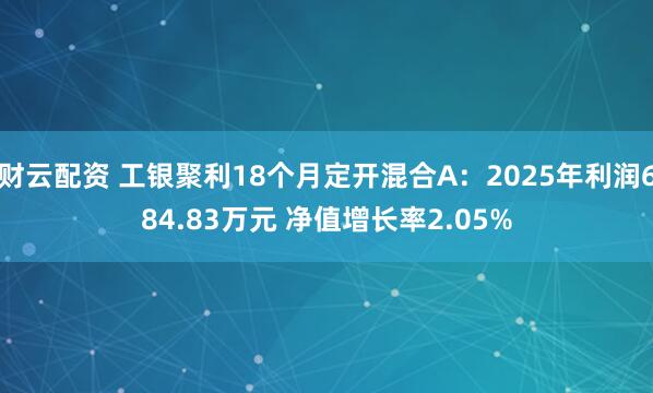 财云配资 工银聚利18个月定开混合A：2025年利润684.83万元 净值增长率2.05%