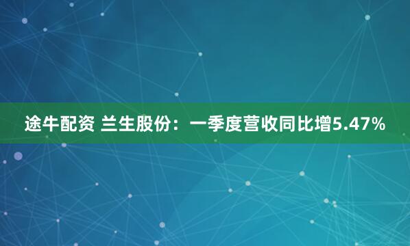 途牛配资 兰生股份：一季度营收同比增5.47%