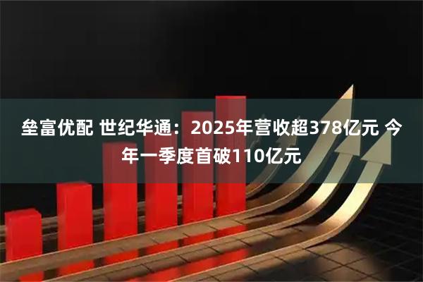 垒富优配 世纪华通:2025年营收超378亿元 今年一季度首破110亿元