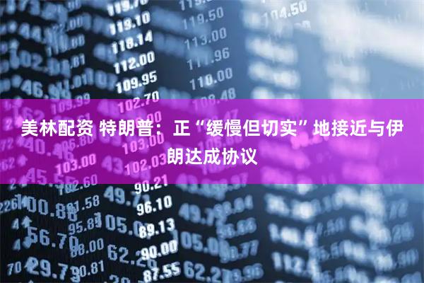 美林配资 特朗普：正“缓慢但切实”地接近与伊朗达成协议