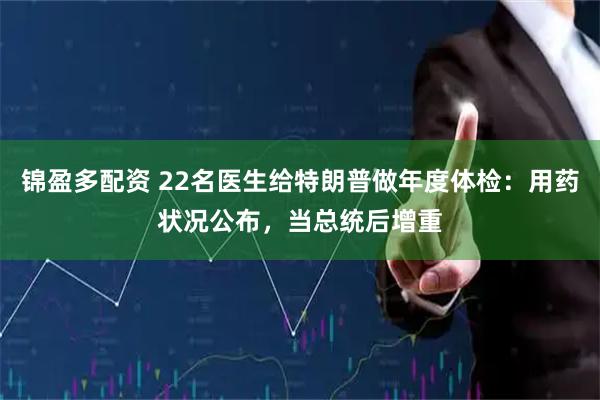 锦盈多配资 22名医生给特朗普做年度体检：用药状况公布，当总统后增重