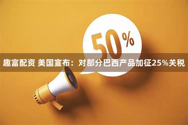 趣富配资 美国宣布：对部分巴西产品加征25%关税