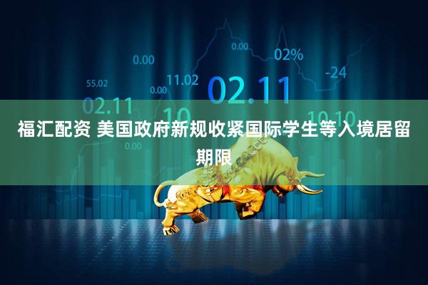 福汇配资 美国政府新规收紧国际学生等入境居留期限